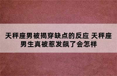 天秤座男被揭穿缺点的反应 天秤座男生真被惹发飙了会怎样